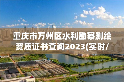 重庆市万州区水利勘察测绘资质证书查询2023(实时/更新中)