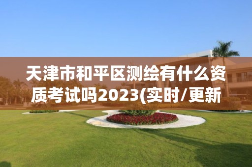 天津市和平区测绘有什么资质考试吗2023(实时/更新中)