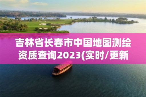 吉林省长春市中国地图测绘资质查询2023(实时/更新中)