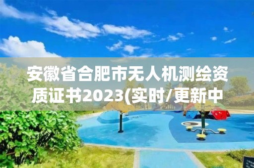 安徽省合肥市无人机测绘资质证书2023(实时/更新中)