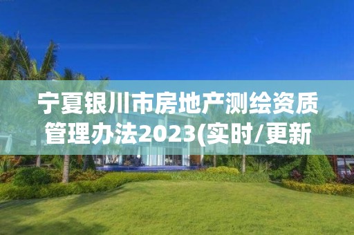 宁夏银川市房地产测绘资质管理办法2023(实时/更新中)