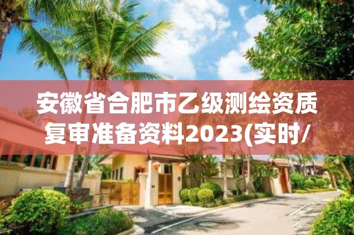 安徽省合肥市乙级测绘资质复审准备资料2023(实时/更新中)