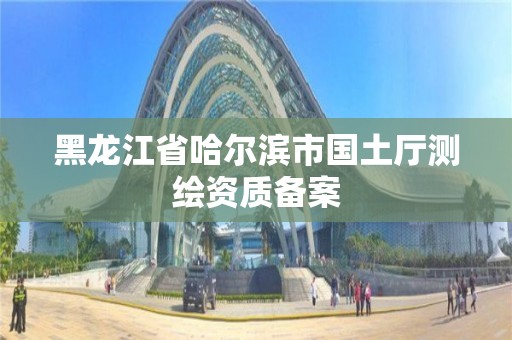 黑龙江省哈尔滨市国土厅测绘资质备案