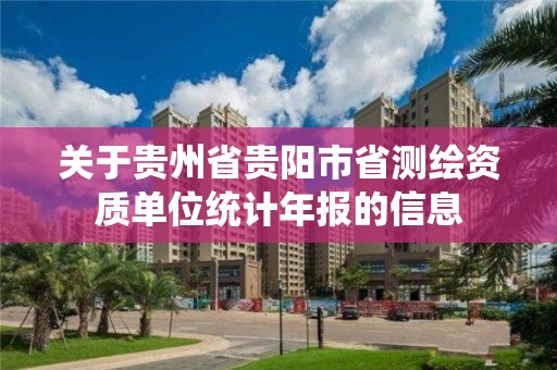 关于贵州省贵阳市省测绘资质单位统计年报的信息