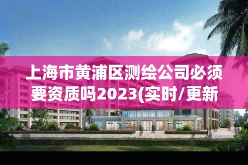 上海市黄浦区测绘公司必须要资质吗2023(实时/更新中)