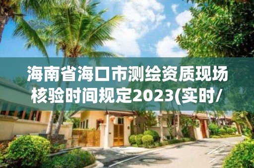 海南省海口市测绘资质现场核验时间规定2023(实时/更新中)