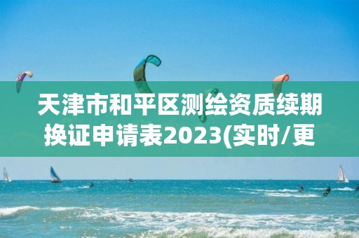 天津市和平区测绘资质续期换证申请表2023(实时/更新中)