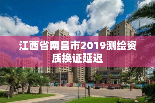 江西省南昌市2019测绘资质换证延迟