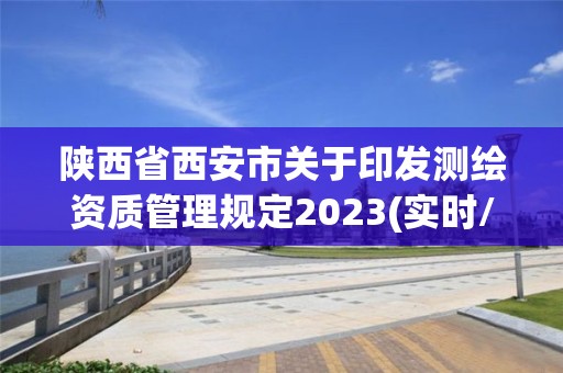 陕西省西安市关于印发测绘资质管理规定2023(实时/更新中)