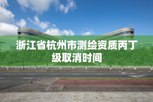 浙江省杭州市测绘资质丙丁级取消时间