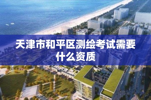 天津市和平区测绘考试需要什么资质