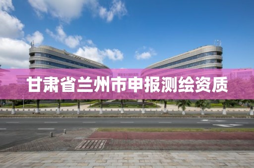 甘肃省兰州市申报测绘资质