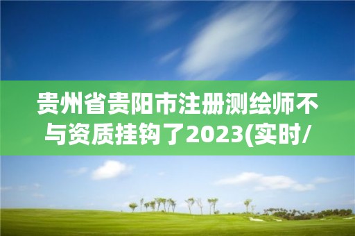 贵州省贵阳市注册测绘师不与资质挂钩了2023(实时/更新中)