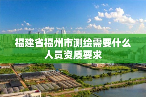 福建省福州市测绘需要什么人员资质要求