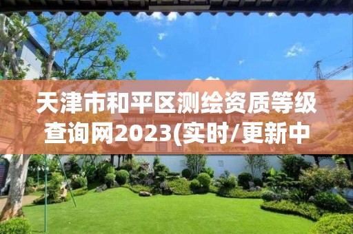 天津市和平区测绘资质等级查询网2023(实时/更新中)