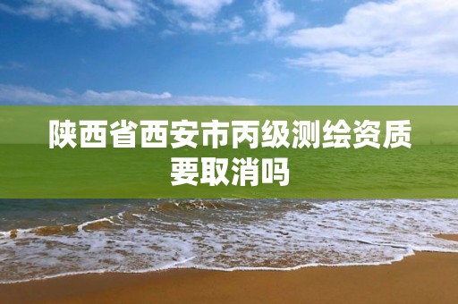 陕西省西安市丙级测绘资质要取消吗