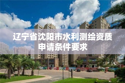 辽宁省沈阳市水利测绘资质申请条件要求