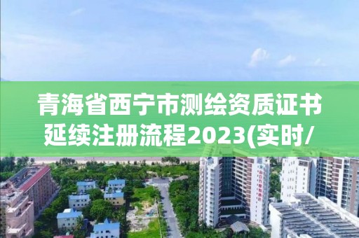 青海省西宁市测绘资质证书延续注册流程2023(实时/更新中)