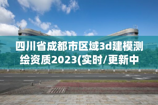 四川省成都市区域3d建模测绘资质2023(实时/更新中)