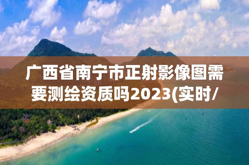 广西省南宁市正射影像图需要测绘资质吗2023(实时/更新中)