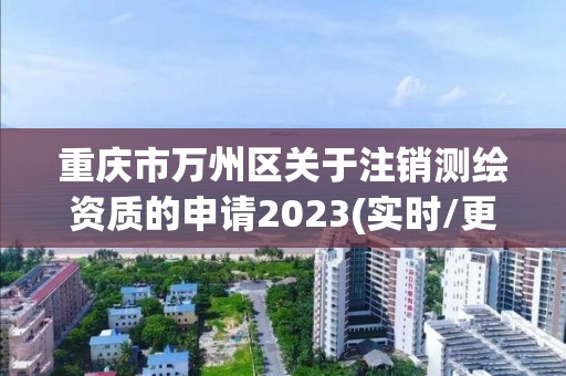 重庆市万州区关于注销测绘资质的申请2023(实时/更新中)