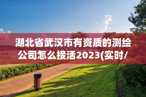 湖北省武汉市有资质的测绘公司怎么接活2023(实时/更新中)