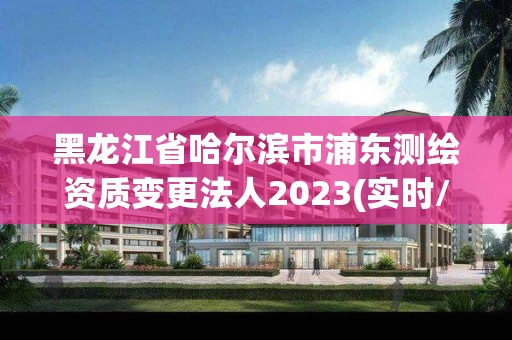 黑龙江省哈尔滨市浦东测绘资质变更法人2023(实时/更新中)