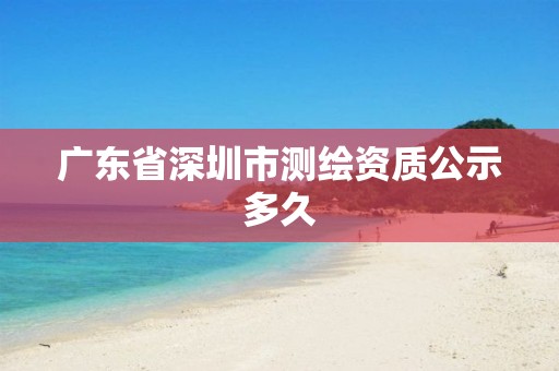 广东省深圳市测绘资质公示多久