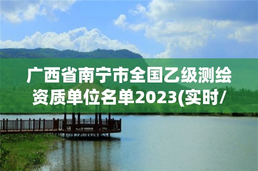 广西省南宁市全国乙级测绘资质单位名单2023(实时/更新中)