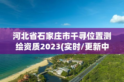 河北省石家庄市千寻位置测绘资质2023(实时/更新中)