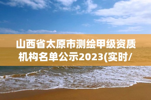 山西省太原市测绘甲级资质机构名单公示2023(实时/更新中)