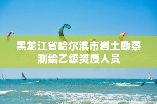 黑龙江省哈尔滨市岩土勘察测绘乙级资质人员