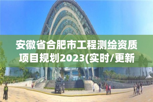 安徽省合肥市工程测绘资质项目规划2023(实时/更新中)