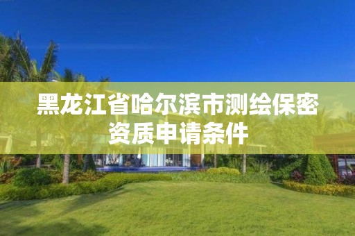 黑龙江省哈尔滨市测绘保密资质申请条件