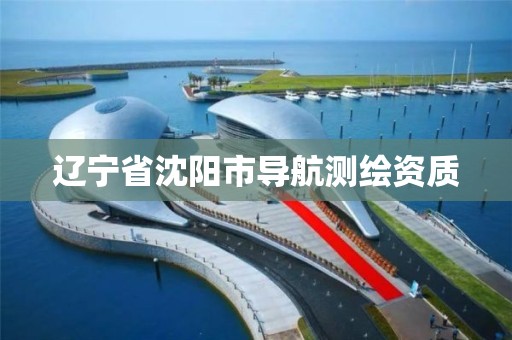 辽宁省沈阳市导航测绘资质