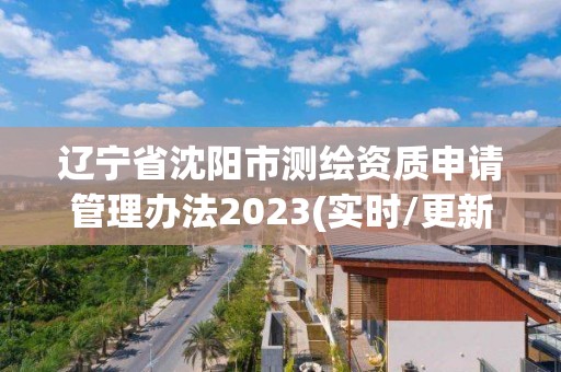 辽宁省沈阳市测绘资质申请管理办法2023(实时/更新中)