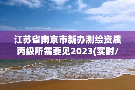 江苏省南京市新办测绘资质丙级所需要见2023(实时/更新中)