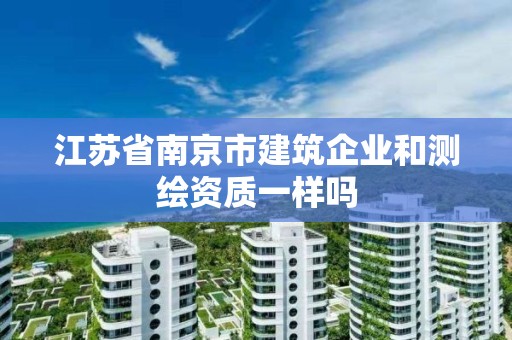 江苏省南京市建筑企业和测绘资质一样吗