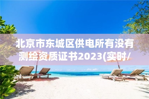 北京市东城区供电所有没有测绘资质证书2023(实时/更新中)