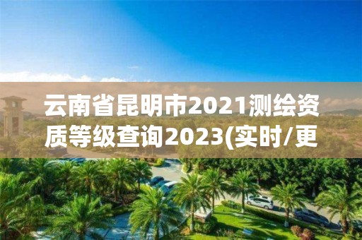 云南省昆明市2021测绘资质等级查询2023(实时/更新中)