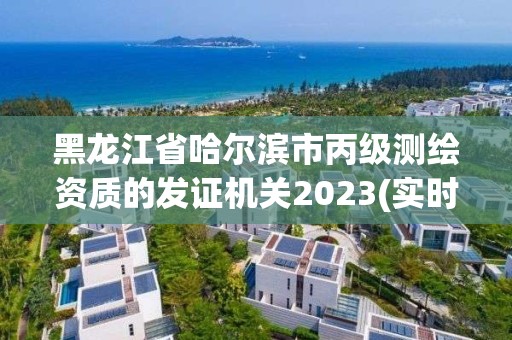 黑龙江省哈尔滨市丙级测绘资质的发证机关2023(实时/更新中)