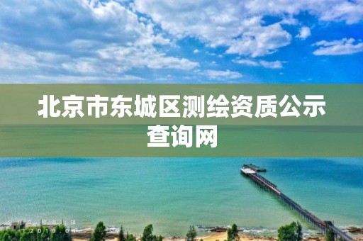 北京市东城区测绘资质公示查询网