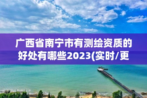 广西省南宁市有测绘资质的好处有哪些2023(实时/更新中)