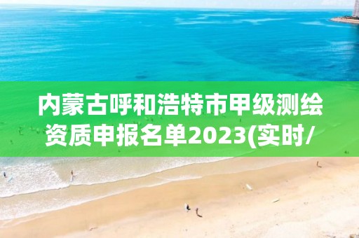 内蒙古呼和浩特市甲级测绘资质申报名单2023(实时/更新中)