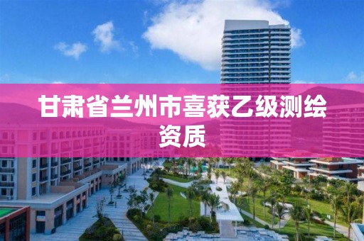 甘肃省兰州市喜获乙级测绘资质