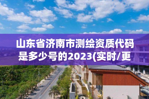 山东省济南市测绘资质代码是多少号的2023(实时/更新中)