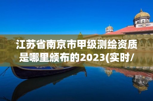 江苏省南京市甲级测绘资质是哪里颁布的2023(实时/更新中)