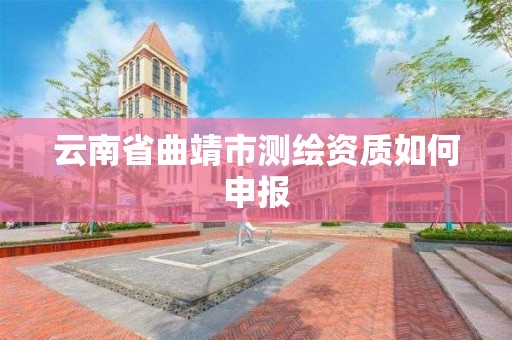 云南省曲靖市测绘资质如何申报