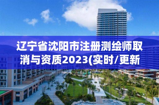 辽宁省沈阳市注册测绘师取消与资质2023(实时/更新中)