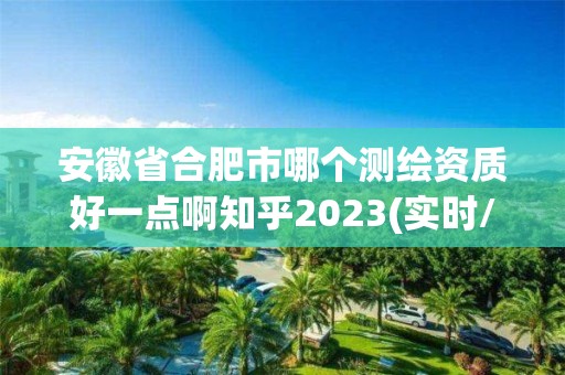 安徽省合肥市哪个测绘资质好一点啊知乎2023(实时/更新中)